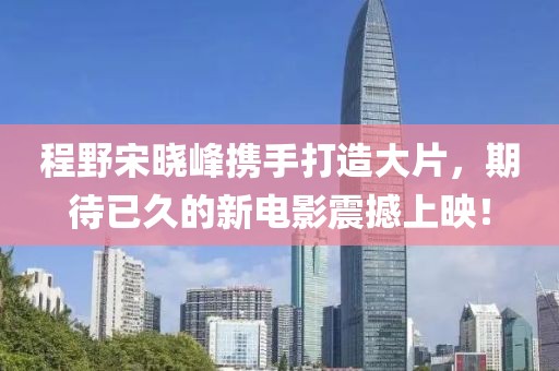 程野宋曉峰攜手打造大片，期待已久的新電影震撼上映！