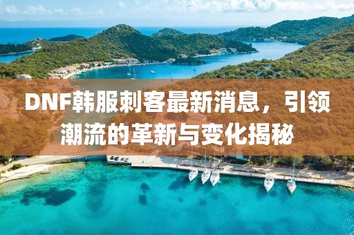 DNF韓服刺客最新消息，引領(lǐng)潮流的革新與變化揭秘