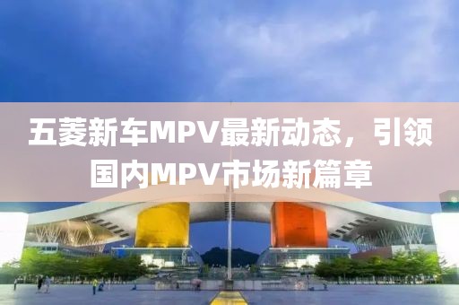 五菱新車MPV最新動(dòng)態(tài)，引領(lǐng)國內(nèi)MPV市場(chǎng)新篇章