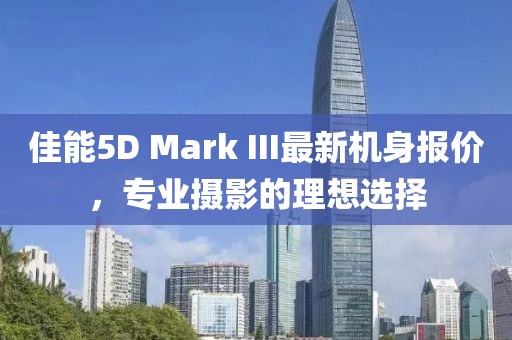 佳能5D Mark III最新機身報價，專業(yè)攝影的理想選擇