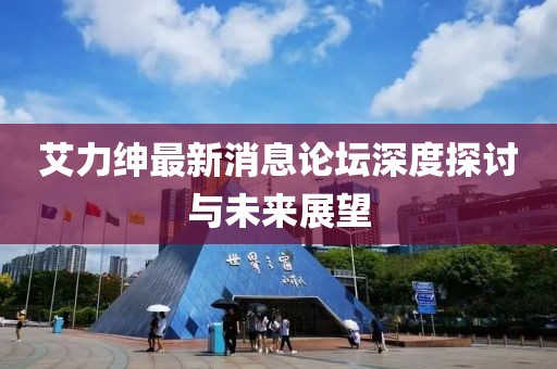 艾力紳最新消息論壇深度探討與未來(lái)展望
