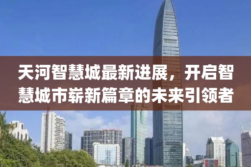 天河智慧城最新進展，開啟智慧城市嶄新篇章的未來引領(lǐng)者