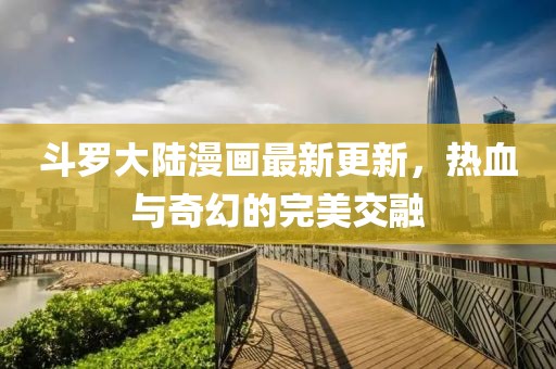 斗羅大陸漫畫最新更新，熱血與奇幻的完美交融