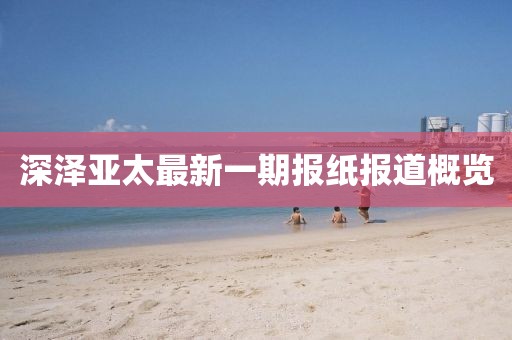 深澤亞太最新一期報(bào)紙報(bào)道概覽