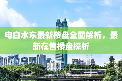 電白水東最新樓盤全面解析，最新在售樓盤探析
