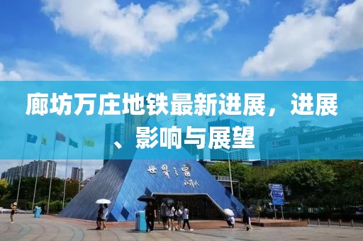 廊坊萬莊地鐵最新進展，進展、影響與展望