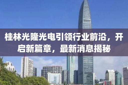 桂林光隆光電引領行業(yè)前沿，開啟新篇章，最新消息揭秘