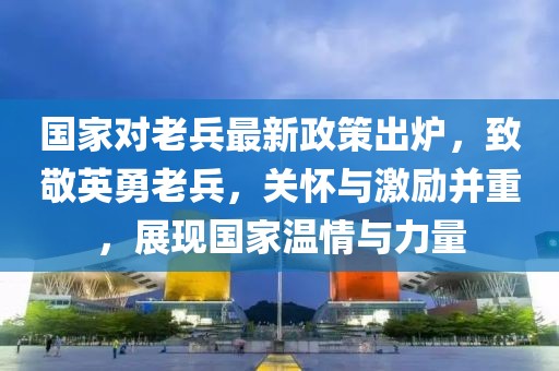 國家對老兵最新政策出爐，致敬英勇老兵，關(guān)懷與激勵并重，展現(xiàn)國家溫情與力量