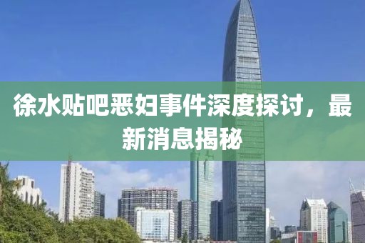 徐水貼吧惡婦事件深度探討，最新消息揭秘