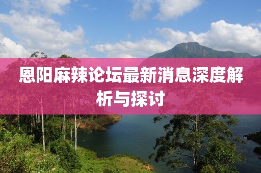 恩陽麻辣論壇最新消息深度解析與探討