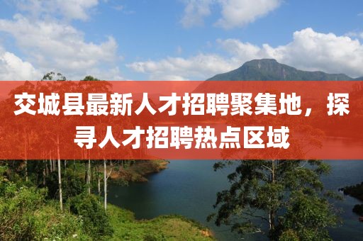 交城縣最新人才招聘聚集地，探尋人才招聘熱點(diǎn)區(qū)域