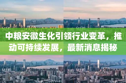 中糧安徽生化引領(lǐng)行業(yè)變革，推動(dòng)可持續(xù)發(fā)展，最新消息揭秘