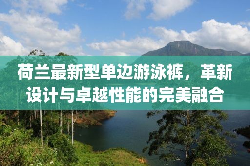 荷蘭最新型單邊游泳褲，革新設(shè)計(jì)與卓越性能的完美融合