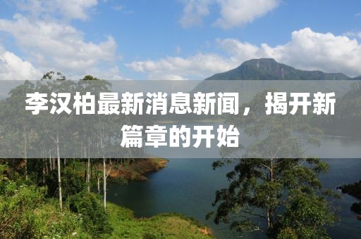 李漢柏最新消息新聞，揭開(kāi)新篇章的開(kāi)始