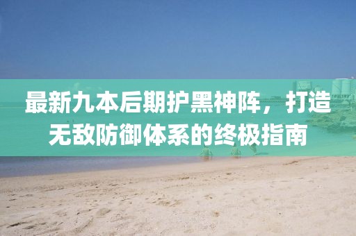 最新九本后期護(hù)黑神陣，打造無敵防御體系的終極指南