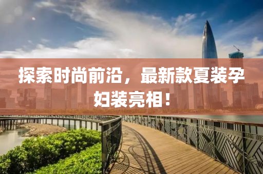 探索時尚前沿，最新款夏裝孕婦裝亮相！
