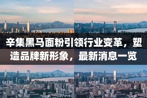 辛集黑馬面粉引領(lǐng)行業(yè)變革，塑造品牌新形象，最新消息一覽