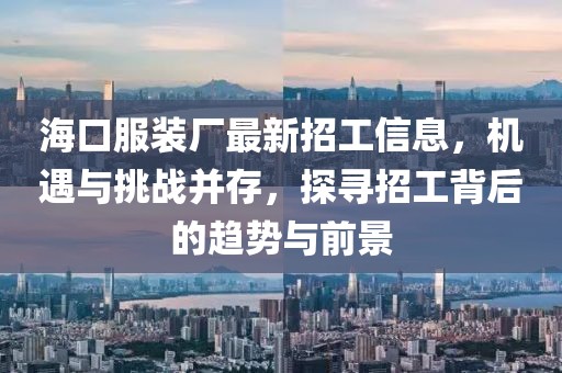 海口服裝廠最新招工信息，機(jī)遇與挑戰(zhàn)并存，探尋招工背后的趨勢(shì)與前景