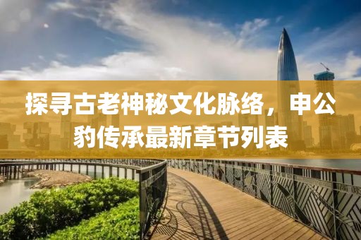 探尋古老神秘文化脈絡(luò)，申公豹傳承最新章節(jié)列表