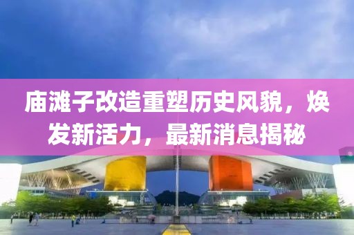 廟灘子改造重塑歷史風(fēng)貌，煥發(fā)新活力，最新消息揭秘
