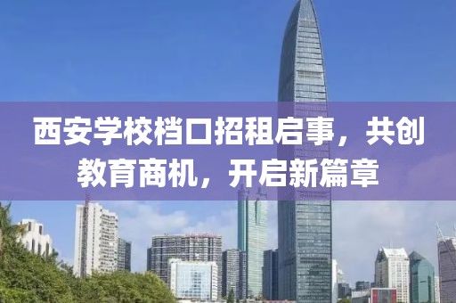 西安學(xué)校檔口招租啟事，共創(chuàng)教育商機(jī)，開啟新篇章