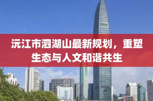 沅江市泗湖山最新規(guī)劃，重塑生態(tài)與人文和諧共生
