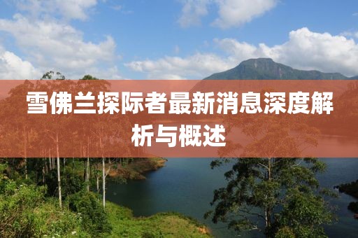 雪佛蘭探際者最新消息深度解析與概述