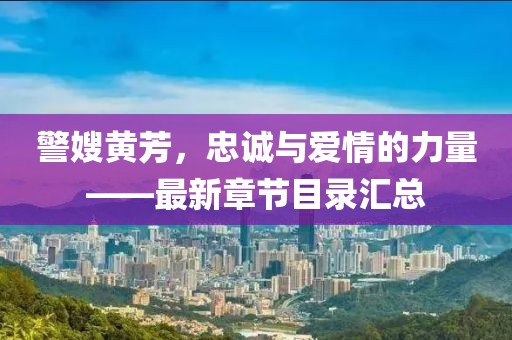 警嫂黃芳，忠誠(chéng)與愛(ài)情的力量——最新章節(jié)目錄匯總