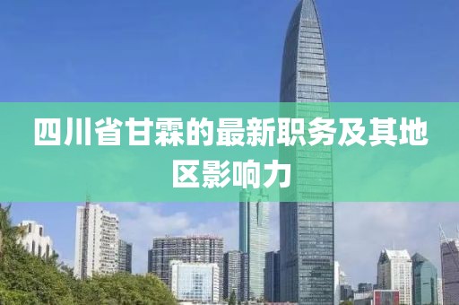 四川省甘霖的最新職務(wù)及其地區(qū)影響力