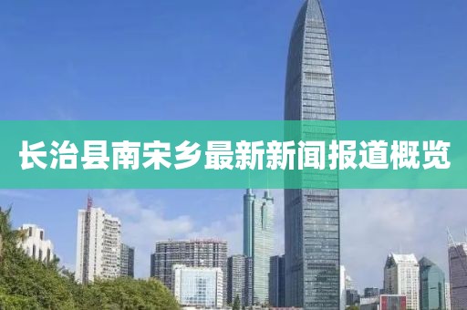 長治縣南宋鄉(xiāng)最新新聞報(bào)道概覽