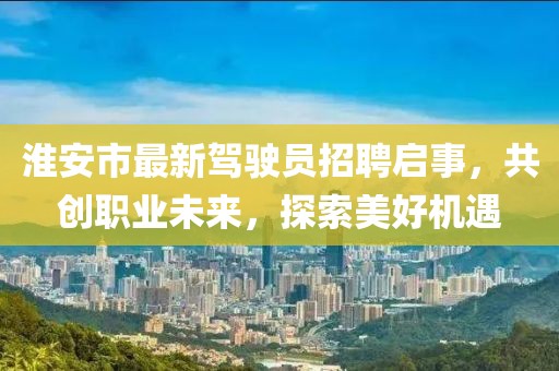 淮安市最新駕駛員招聘啟事，共創(chuàng)職業(yè)未來，探索美好機遇