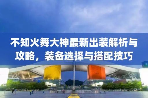 不知火舞大神最新出裝解析與攻略，裝備選擇與搭配技巧