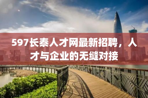 597長泰人才網(wǎng)最新招聘，人才與企業(yè)的無縫對接