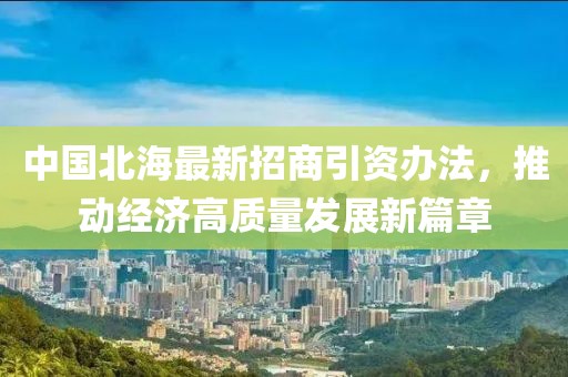 中國北海最新招商引資辦法，推動(dòng)經(jīng)濟(jì)高質(zhì)量發(fā)展新篇章