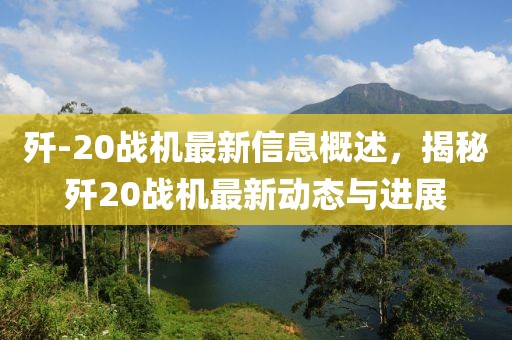 殲-20戰(zhàn)機(jī)最新信息概述，揭秘殲20戰(zhàn)機(jī)最新動(dòng)態(tài)與進(jìn)展