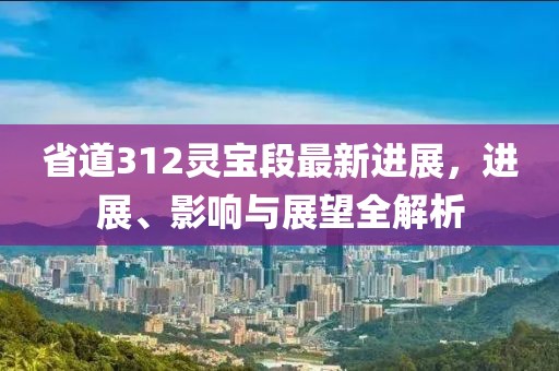 省道312靈寶段最新進(jìn)展，進(jìn)展、影響與展望全解析