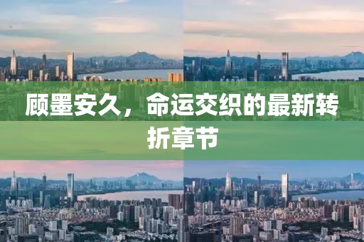 顧墨安久，命運交織的最新轉(zhuǎn)折章節(jié)