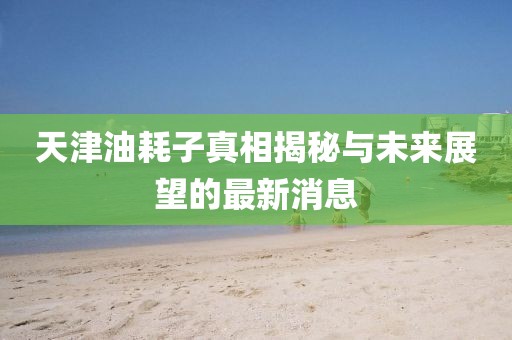 天津油耗子真相揭秘與未來展望的最新消息