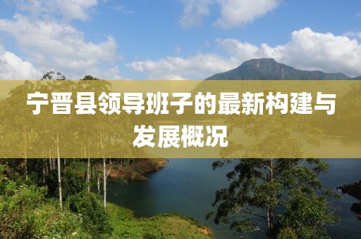 寧晉縣領(lǐng)導(dǎo)班子的最新構(gòu)建與發(fā)展概況