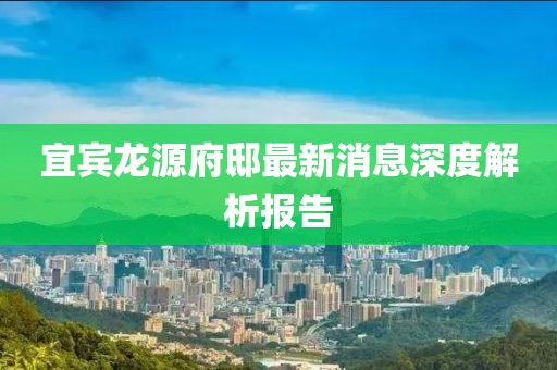 宜賓龍源府邸最新消息深度解析報告