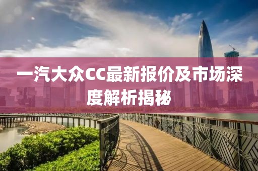 一汽大眾CC最新報(bào)價(jià)及市場深度解析揭秘