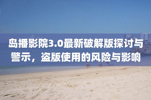 島播影院3.0最新破解版探討與警示，盜版使用的風(fēng)險與影響