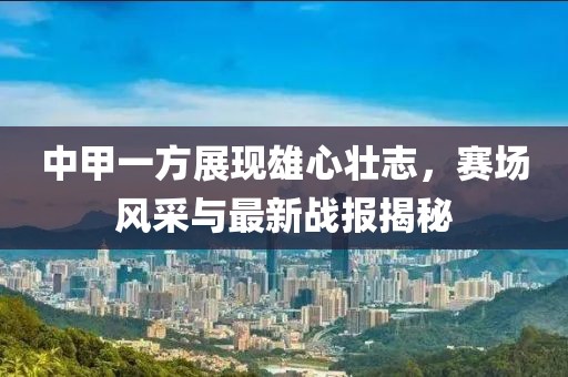 中甲一方展現(xiàn)雄心壯志，賽場(chǎng)風(fēng)采與最新戰(zhàn)報(bào)揭秘