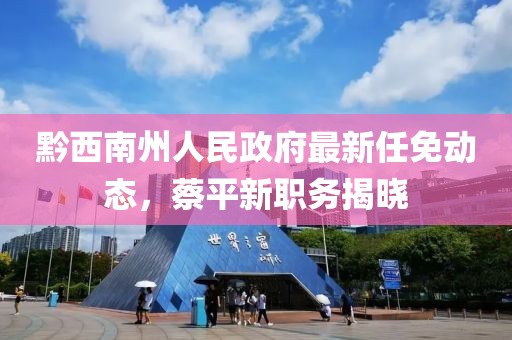 黔西南州人民政府最新任免動(dòng)態(tài)，蔡平新職務(wù)揭曉