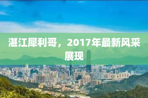 湛江犀利哥，2017年最新風(fēng)采展現(xiàn)