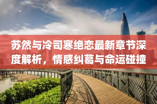 蘇然與冷司寒絕戀最新章節(jié)深度解析，情感糾葛與命運(yùn)碰撞