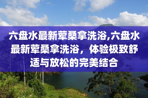 六盤水最新葷桑拿洗浴,六盤水最新葷桑拿洗浴，體驗(yàn)極致舒適與放松的完美結(jié)合