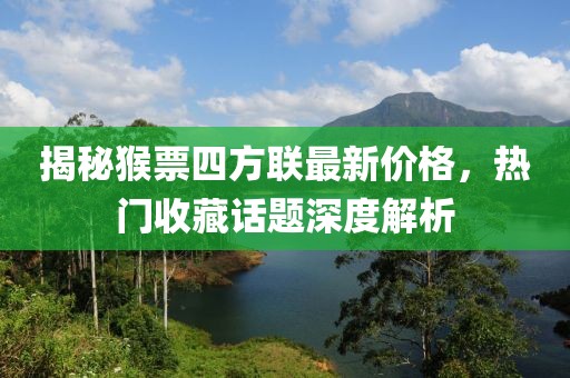 揭秘猴票四方聯(lián)最新價(jià)格，熱門收藏話題深度解析