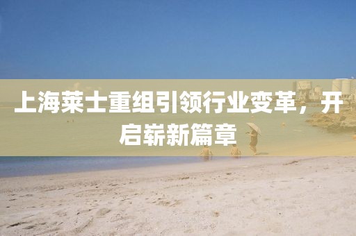 上海萊士重組引領(lǐng)行業(yè)變革，開啟嶄新篇章