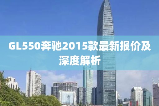 GL550奔馳2015款最新報價及深度解析